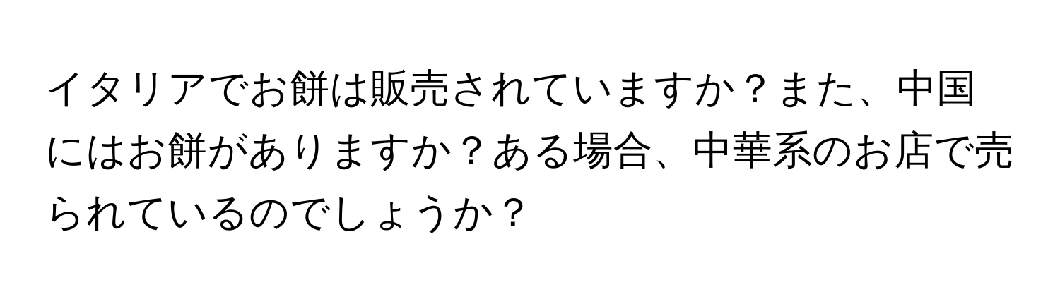 イタリアでお餅は販売されていますか？また、中国にはお餅がありますか？ある場合、中華系のお店で売られているのでしょうか？