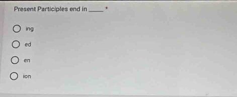 Present Participles end in_ 
ing 
ed 
en 
ion