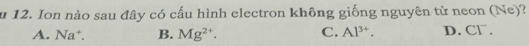 Ion nào sau đây có cấu hình electron không giống nguyên tử neon (Ne)?
A. Na†. B. Mg^(2+). C. Al^(3+). D. Cl.