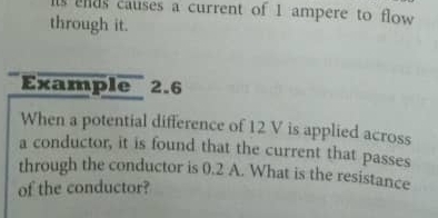 ds causes a current of 1 ampere to flow 
through it. 
Example 2.6
When a potential difference of 12 V is applied across 
a conductor, it is found that the current that passes 
through the conductor is 0.2 A. What is the resistance 
of the conductor?