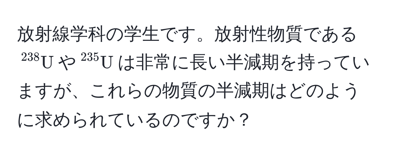 放射線学科の学生です。放射性物質である$^238U$や$^235U$は非常に長い半減期を持っていますが、これらの物質の半減期はどのように求められているのですか？