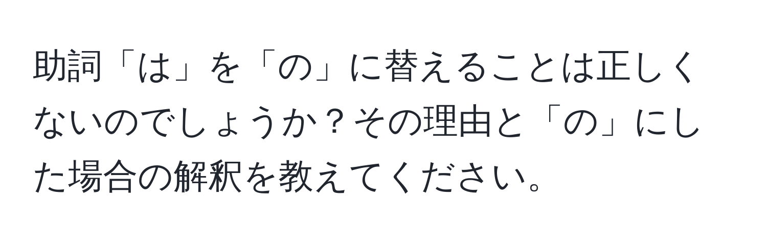 助詞「は」を「の」に替えることは正しくないのでしょうか？その理由と「の」にした場合の解釈を教えてください。