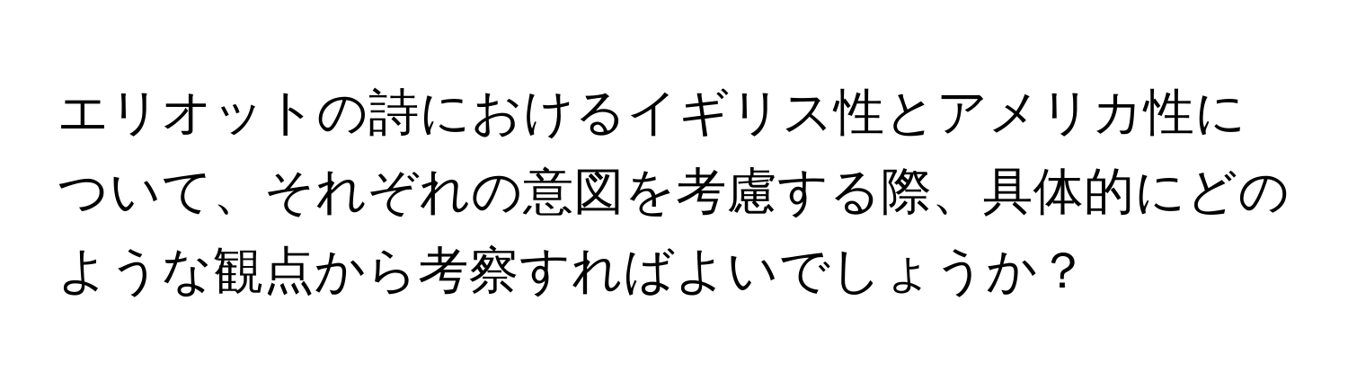 エリオットの詩におけるイギリス性とアメリカ性について、それぞれの意図を考慮する際、具体的にどのような観点から考察すればよいでしょうか？