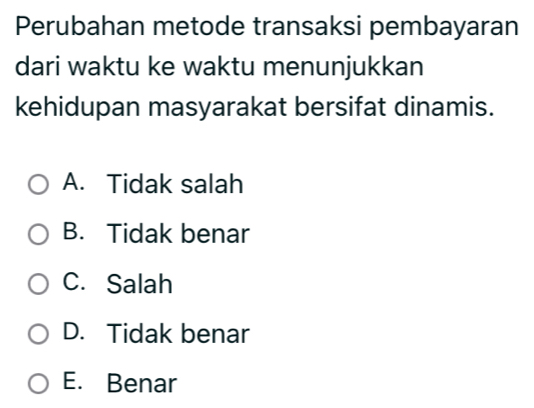 Perubahan metode transaksi pembayaran
dari waktu ke waktu menunjukkan
kehidupan masyarakat bersifat dinamis.
A. Tidak salah
B. Tidak benar
C. Salah
D. Tidak benar
E. Benar