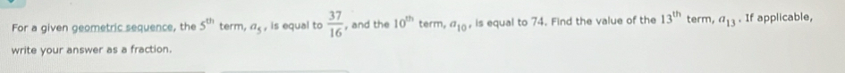 For a given geometric sequence, the 5^(th) term, a_5 , is equal to  37/16  , and the 10^(th) term, a_10 , is equal to 74. Find the value of the 13^(th) term, a_13. If applicable, 
write your answer as a fraction.