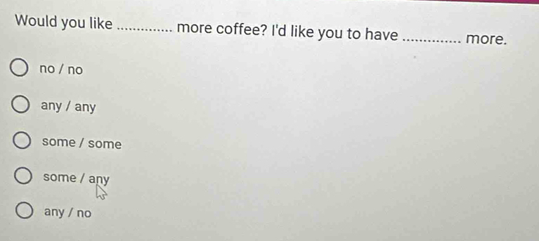 Would you like _more coffee? I'd like you to have _more.
no / no
any / any
some / some
some / any
any / no