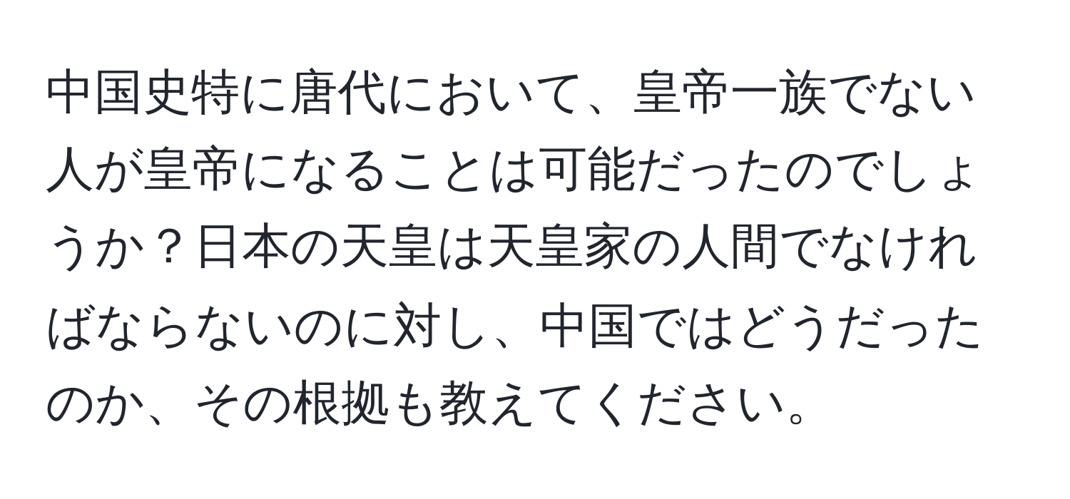 中国史特に唐代において、皇帝一族でない人が皇帝になることは可能だったのでしょうか？日本の天皇は天皇家の人間でなければならないのに対し、中国ではどうだったのか、その根拠も教えてください。