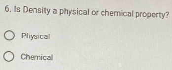 Is Density a physical or chemical property?
Physical
Chemical