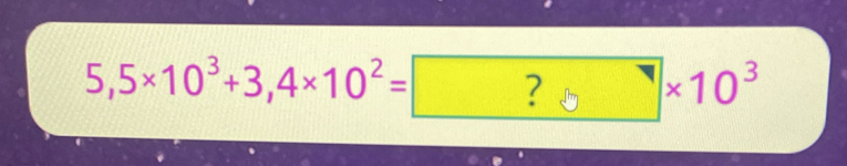 5,5* 10^3+3,4* 10^2= ?* 10^3