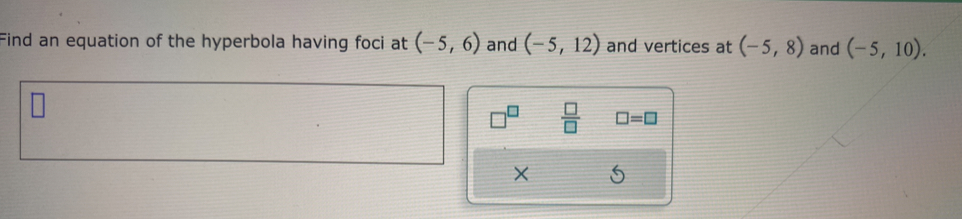 Find an equation of the hyperbola having foci at (-5,6) and (-5,12) and vertices at (-5,8) and (-5,10). 
 □ /□   □ =□
×