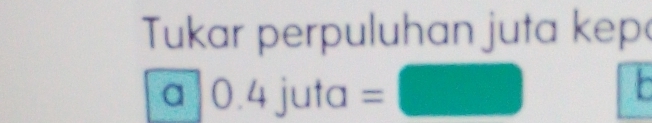 Tukar perpuluhan juta kep 
a 0.4 juta =□