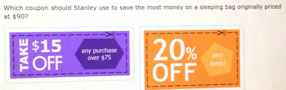 Which coupon should Stanley use to save the most money on a sleeping bag originally priced
at $90?
8
$15 any purchase 
OFF over $75