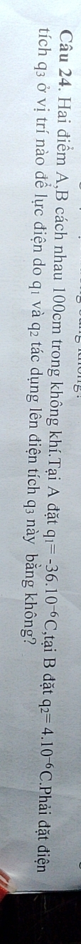 Hai điểm A, B cách nhau 100cm trong không khí.Tại A đặt q_1=-36.10^(-6)C ,tại B đặt q_2=4.10^(-6)C Phải đặt điện 
tích q3 ở vị trí nào để lực điện do q1 và q2 tác dụng lên điện tích q3 này bằng không?