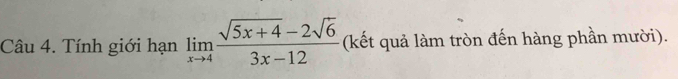 Tính giới hạn limlimits _xto 4 (sqrt(5x+4)-2sqrt(6))/3x-12  (kết quả làm tròn đến hàng phần mười).