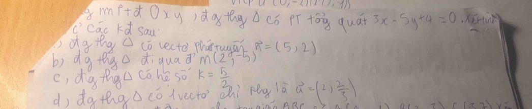 (0,-2)(11,-1)
mf+doxy)dotngdcó pí tóg quát 3x-5y+4=0 Xertinà 
"cac kd sau 
)dgthg co vecte phántagān vector n=(5,2)
b) dg thgo diquad M(2,-5)
c, dig thgu cōhé so k= 5/2 
dì da thao có (vecto chi pg là u=(2, 2/3 )
f(-57)x=