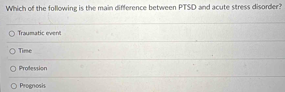 Which of the following is the main difference between PTSD and acute stress disorder?
Traumatic event
Time
Profession
Prognosis