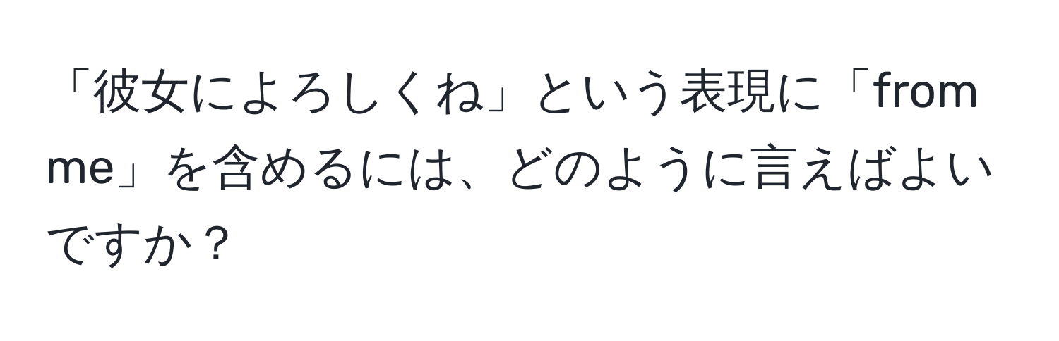 「彼女によろしくね」という表現に「from me」を含めるには、どのように言えばよいですか？