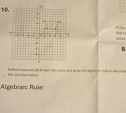 If the 
the r 
value
B
Reflect trapezoid /KLM over the x-axis and write the algebraic rule to describe 
this transformation. 
Algebraic Rule: