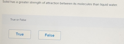 Solid has a greater strength of attraction between its molecules than liquid water
True or False
True Faise