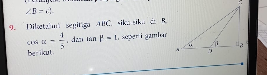 ∠ B=c). 
9. Diketahui segitiga ABC, siku-siku di B,
cos alpha = 4/5  , dan tan beta =1 , seperti gambar 
berikut.