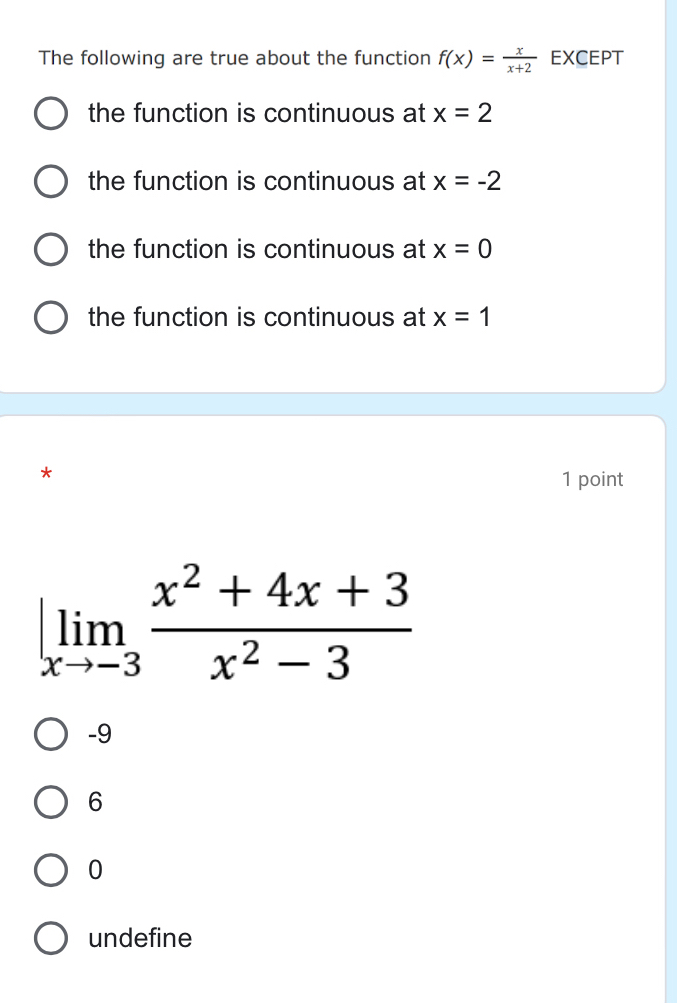 The following are true about the function f(x)= x/x+2  EXCEPT
the function is continuous at x=2
the function is continuous at x=-2
the function is continuous at x=0
the function is continuous at x=1
*
1 point
limlimits _xto -3 (x^2+4x+3)/x^2-3 
-9
6
0
undefine