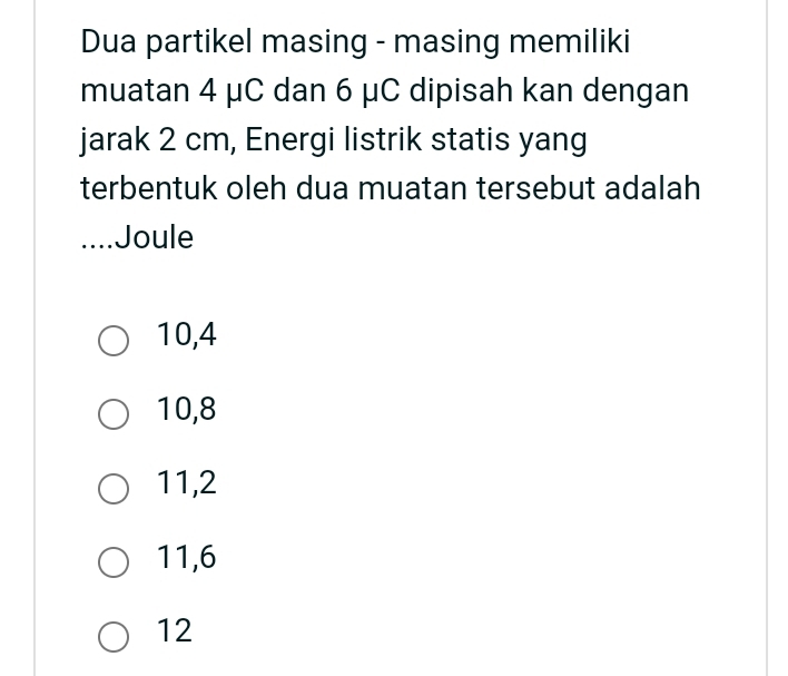 Dua partikel masing - masing memiliki
muatan 4 μC dan 6 μC dipisah kan dengan
jarak 2 cm, Energi listrik statis yang
terbentuk oleh dua muatan tersebut adalah
....Joule
10, 4
10, 8
11, 2
11, 6
12