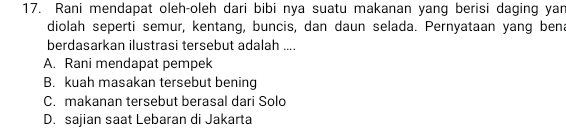 Rani mendapat oleh-oleh dari bibi nya suatu makanan yang berisi daging yar
diolah seperti semur, kentang, buncis, dan daun selada. Pernyataan yang bena
berdasarkan ilustrasi tersebut adalah ....
A. Rani mendapat pempek
B. kuah masakan tersebut bening
C. makanan tersebut berasal dari Solo
D. sajian saat Lebaran di Jakarta