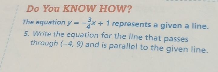 Do You KNOW HOW? 
The equation y=- 3/4 x+1 represents a given a line. 
5. Write the equation for the line that passes 
through (-4,9) and is parallel to the given line.