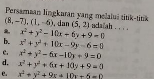 Persamaan lingkaran yang melalui titik-titik
(8,-7), (1,-6) , dan (5,2) adalah . . . .
a. x^2+y^2-10x+6y+9=0
b. x^2+y^2+10x-9y-6=0
c. x^2+y^2-6x-10y+9=0
d. x^2+y^2+6x+10y+9=0
e. x^2+y^2+9x+10y+6=0