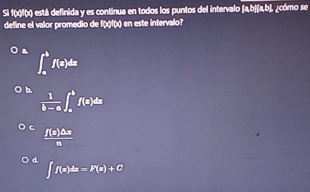 Si f(x)f(x) está definida y es continua en todos los puntos del intervalo [a,b][a,b) L ¿cómo se
define el valor promedio de f(x)f(x) en este intervalo?
a ∈t _a^(bf(x)dx
b frac 1)b-a∈t _a^(bf(a)dx
C frac f(e)△ x)n
d ∈t f(x)dx=F(x)+C