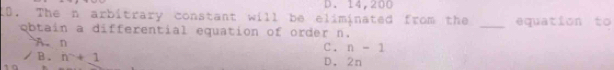 D. 14,200
10. The n arbitrary constant will be eliminated from the _equation to
obtain a differential equation of order n.
A. D
C. n-1
B. n+1
D. 2n