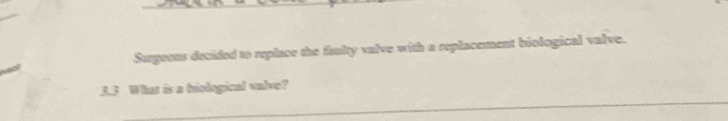 Surgoons decided to replace the fuulty valve with a replacement biological valve. 
_ 
3.3 What is a hiological valve?