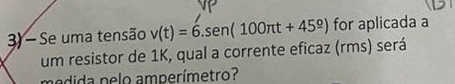 Se uma tensão v(t)=6.sen (100π t+45^(_ circ)) for aplicada a 
um resistor de 1K, qual a corrente eficaz (rms) será 
medida pelo amperímetro?