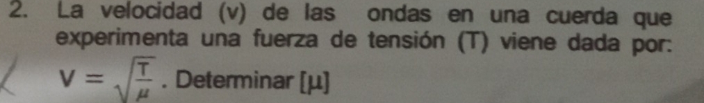 La velocidad (v) de las ondas en una cuerda que 
experimenta una fuerza de tensión (T) viene dada por:
v=sqrt(frac T)mu . Determinar [μ]