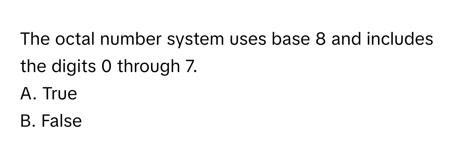 The octal number system uses base 8 and includes the digits 0 through 7. 

A. True 
B. False