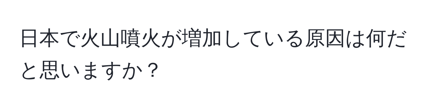 日本で火山噴火が増加している原因は何だと思いますか？