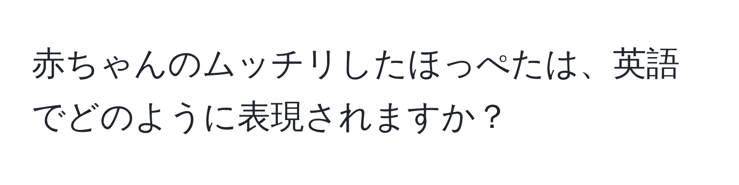 赤ちゃんのムッチリしたほっぺたは、英語でどのように表現されますか？