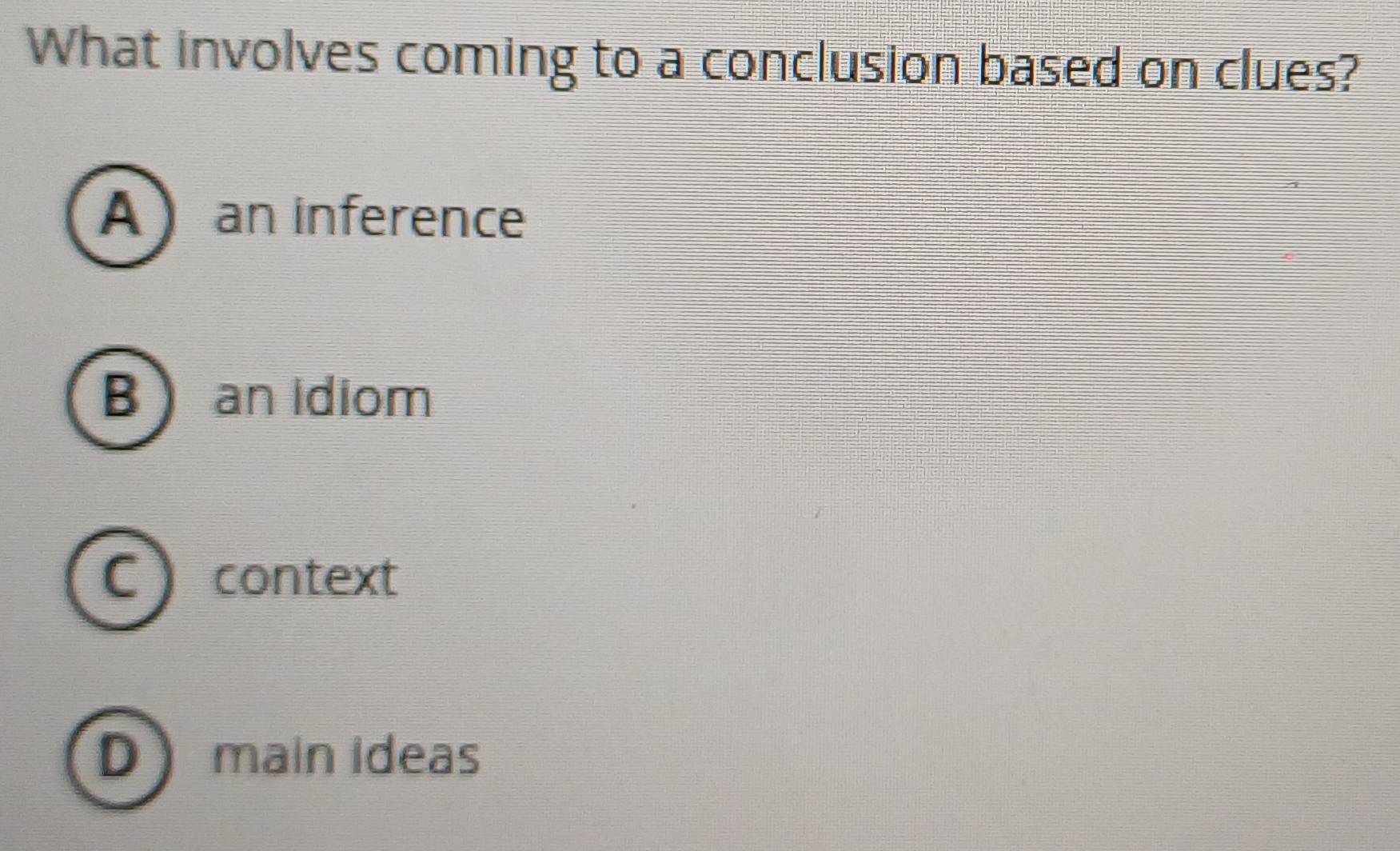 What involves coming to a conclusion based on clues?
A  an inference
B an idiom
C context
D main ideas