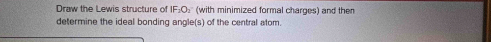 Draw the Lewis structure of IF_2O_2^- (with minimized formal charges) and then 
determine the ideal bonding angle(s) of the central atom.