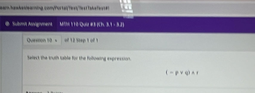 Tkf 1 
a Submít Assignment MTH 110 Quiz #3 (Ch. 3,1· 3,2) 
Question 10 = of 12 Step 1 of 1
Select the truth table for the following expression.
(=pvee q)wedge r