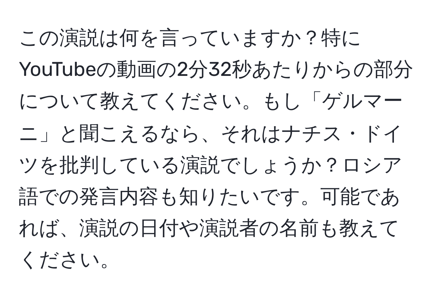 この演説は何を言っていますか？特にYouTubeの動画の2分32秒あたりからの部分について教えてください。もし「ゲルマーニ」と聞こえるなら、それはナチス・ドイツを批判している演説でしょうか？ロシア語での発言内容も知りたいです。可能であれば、演説の日付や演説者の名前も教えてください。