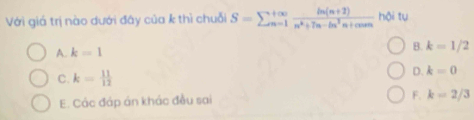 Với giá trị nào dưới đây của k thì chuỗi S=sumlimits _(n=1)^(+∈fty) (ln (n+2))/n^k+7n-ln^3n+co+n  hội tụ
A. k=1
B. k=1/2
C. k= 11/12 
D. k=0
E. Các đáp án khác đều sai F. k=2/3