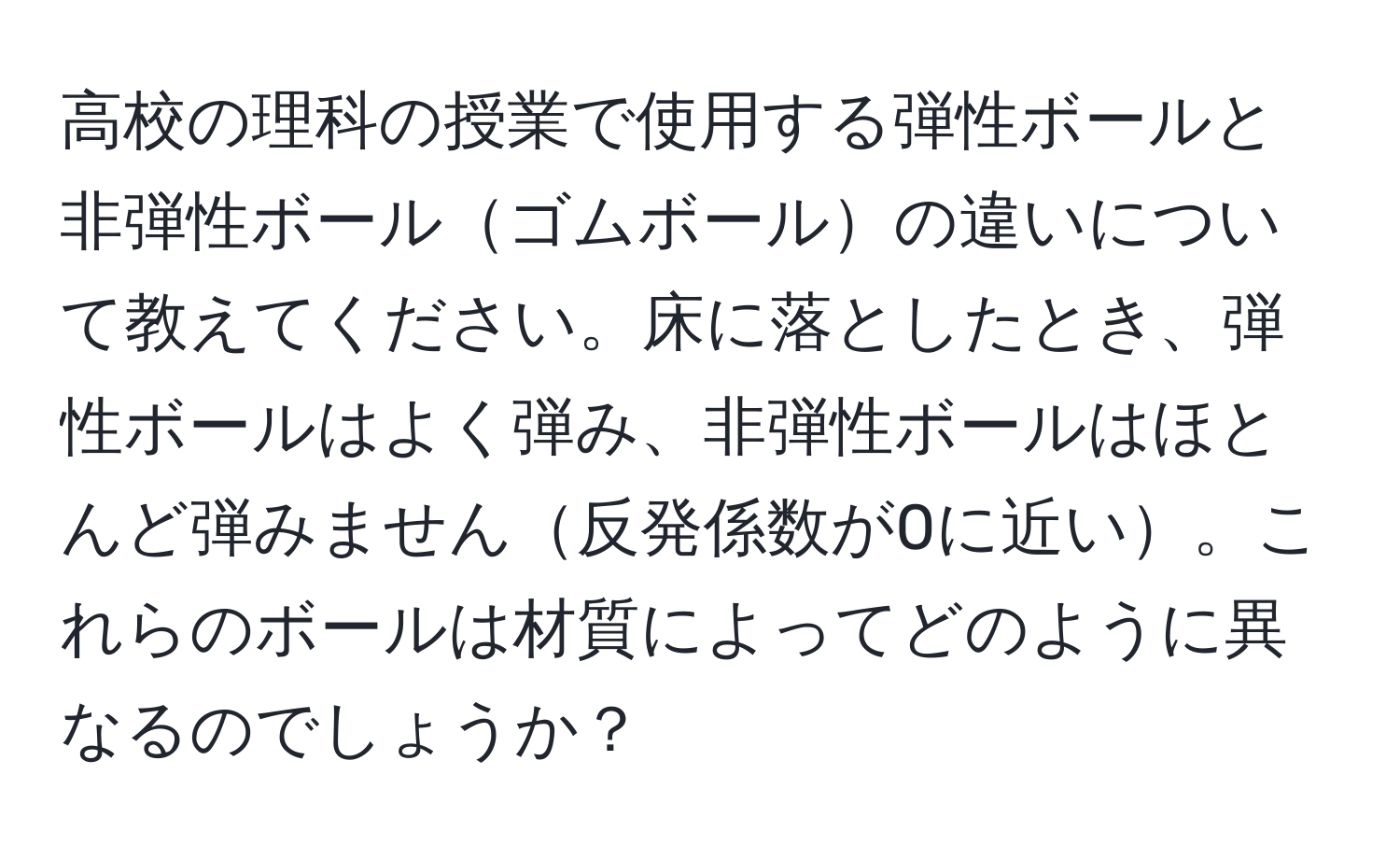 高校の理科の授業で使用する弾性ボールと非弾性ボールゴムボールの違いについて教えてください。床に落としたとき、弾性ボールはよく弾み、非弾性ボールはほとんど弾みません反発係数が0に近い。これらのボールは材質によってどのように異なるのでしょうか？