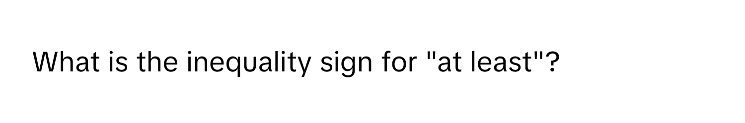 What is the inequality sign for "at least"?