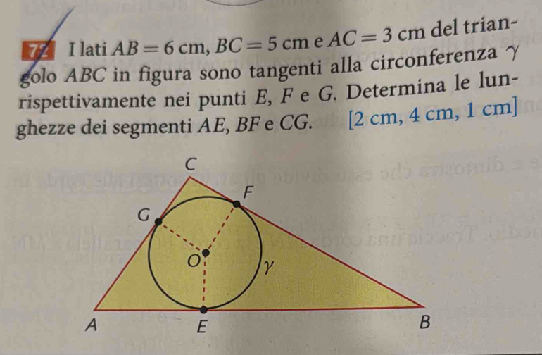 lati AB=6cm, BC=5cm e AC=3cm del trian- 
golo ABC in figura sono tangenti alla circonferenza γ 
rispettivamente nei punti E, F e G. Determina le lun- 
ghezze dei segmenti AE, BF e CG. [2 cm, 4 cm, 1 cm ]