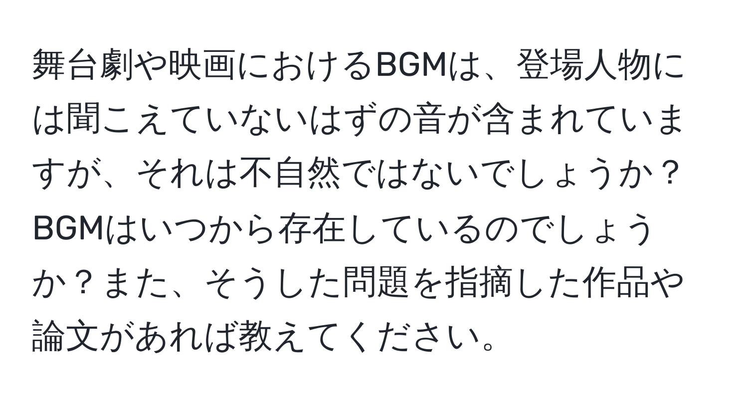 舞台劇や映画におけるBGMは、登場人物には聞こえていないはずの音が含まれていますが、それは不自然ではないでしょうか？BGMはいつから存在しているのでしょうか？また、そうした問題を指摘した作品や論文があれば教えてください。