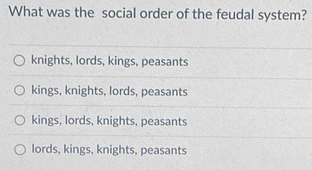 What was the social order of the feudal system?
knights, lords, kings, peasants
kings, knights, lords, peasants
kings, lords, knights, peasants
lords, kings, knights, peasants