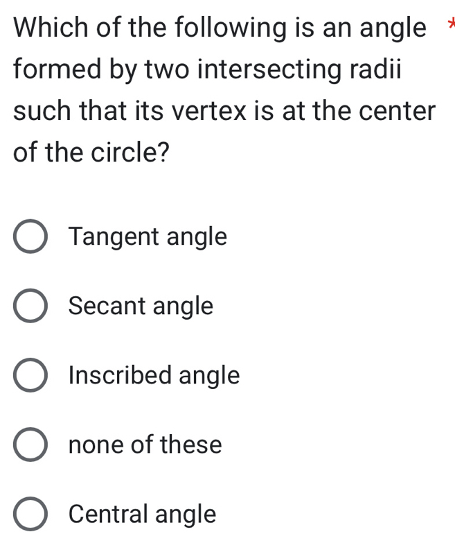 Which of the following is an angle *
formed by two intersecting radii
such that its vertex is at the center
of the circle?
Tangent angle
Secant angle
Inscribed angle
none of these
Central angle