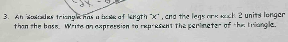 An isosceles triangle has a base of length “ x ” , and the legs are each 2 units longer 
than the base. Write an expression to represent the perimeter of the triangle.