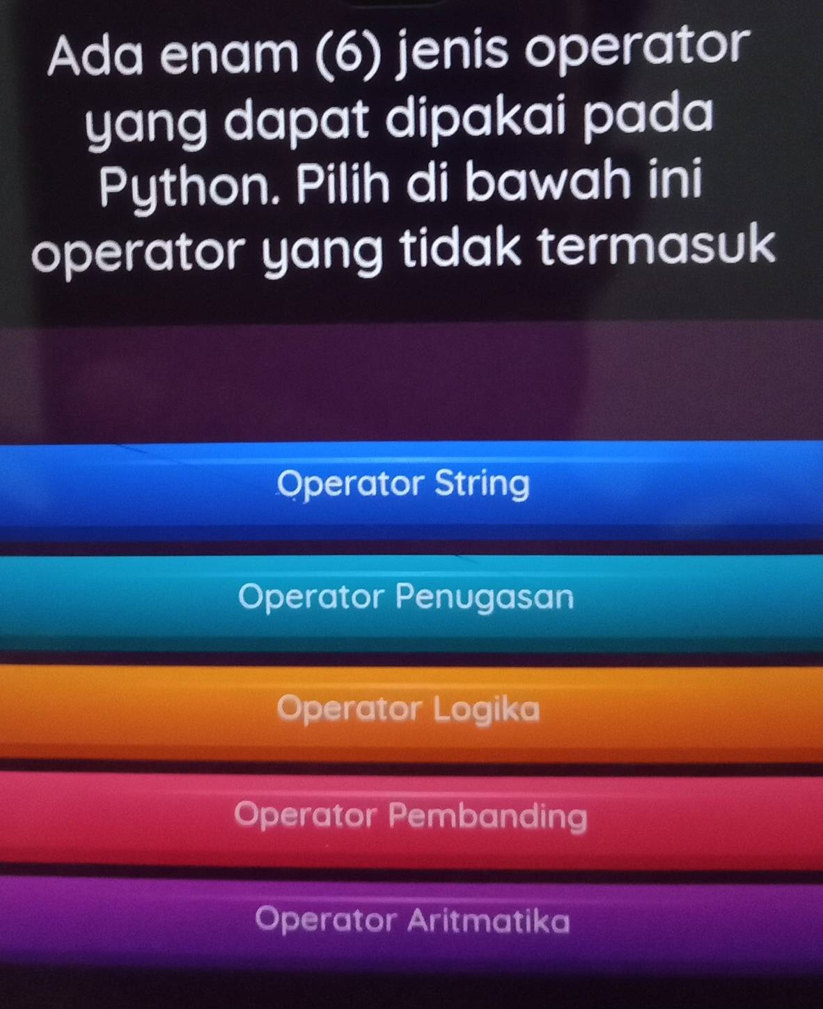 Ada enam (6) jenis operator
yang dapat dipakai pada
Python. Pilih di bawah ini
operator yang tidak termasuk
Operator String
Operator Penugasan
Operator Logika
Operator Pembanding
Operator Aritmatika